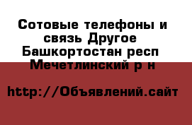 Сотовые телефоны и связь Другое. Башкортостан респ.,Мечетлинский р-н